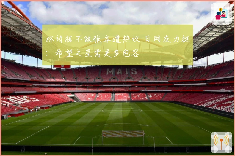 林诗栋不敌张本遭热议 日网友力挺：希望之星需更多包容