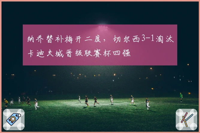 纳乔替补梅开二度，切尔西3-1淘汰卡迪夫城晋级联赛杯四强