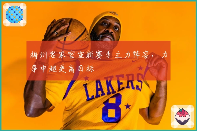 梅州客家官宣新赛季主力阵容，力争中超更高目标