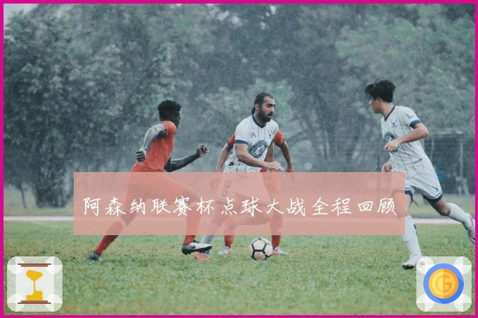 阿森纳联赛杯点球大战全程回顾