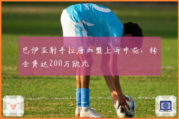 巴伊亚射手拉唐加盟上海申花，转会费达200万欧元