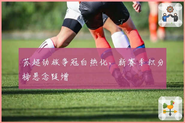 苏超劲旅争冠白热化,新赛季积分榜悬念陡增