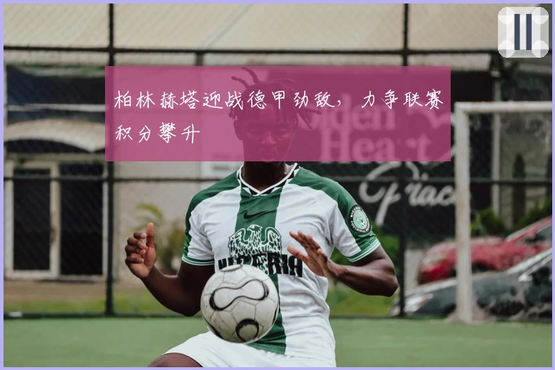 柏林赫塔迎战德甲劲敌，力争联赛积分攀升