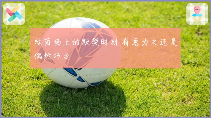 绿茵场上的默契时刻 有意为之还是偶然巧合