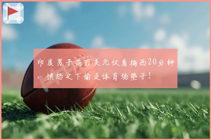 印度男子花百美元仅看梅西20分钟，愤怒之下偷走体育场垫子！