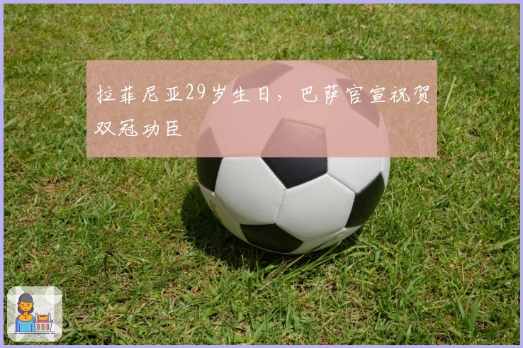 拉菲尼亚29岁生日，巴萨官宣祝贺双冠功臣