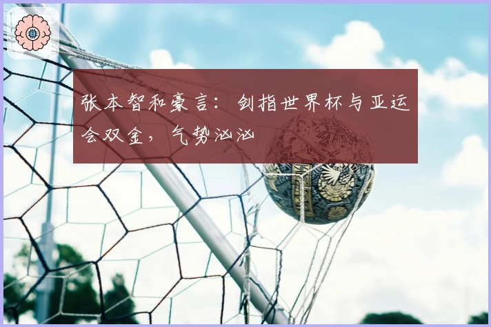 张本智和豪言：剑指世界杯与亚运会双金，气势汹汹