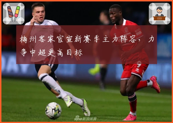 梅州客家官宣新赛季主力阵容，力争中超更高目标