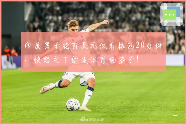 印度男子花百美元仅看梅西20分钟，愤怒之下偷走体育场垫子！