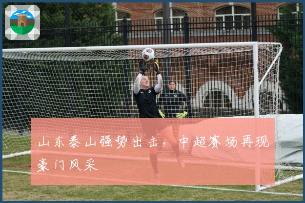 山东泰山强势出击，中超赛场再现豪门风采