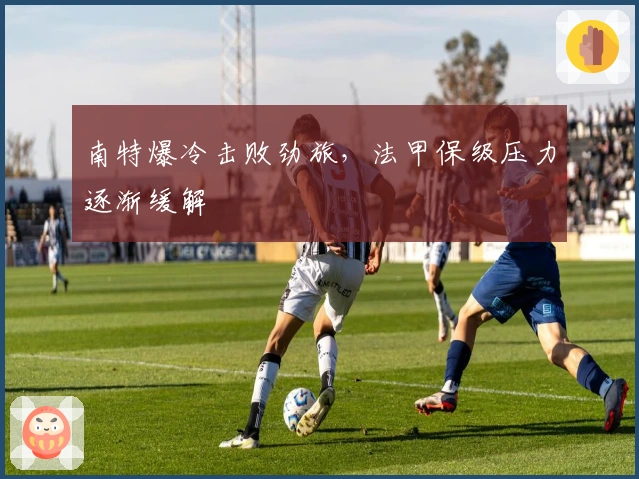 南特爆冷击败劲旅,法甲保级压力逐渐缓解