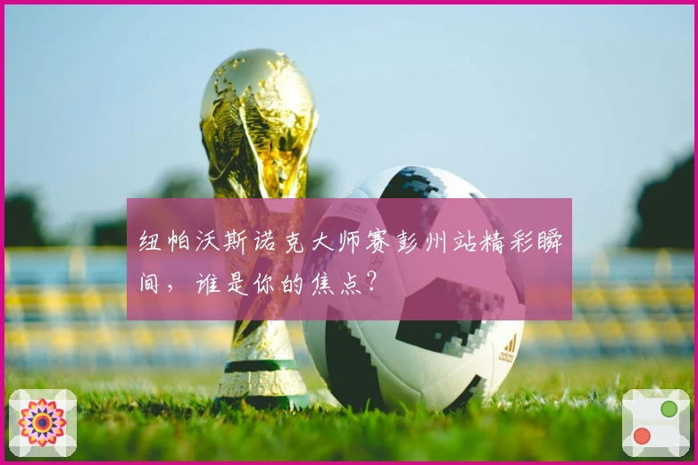 纽帕沃斯诺克大师赛彭州站精彩瞬间，谁是你的焦点？