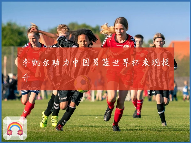 李凯尔助力中国男篮世界杯表现提升