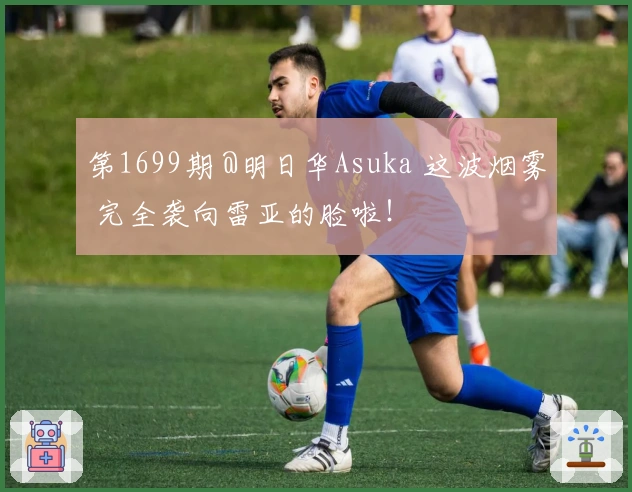 第1699期 @明日华Asuka 这波烟雾 完全袭向雷亚的脸啦!