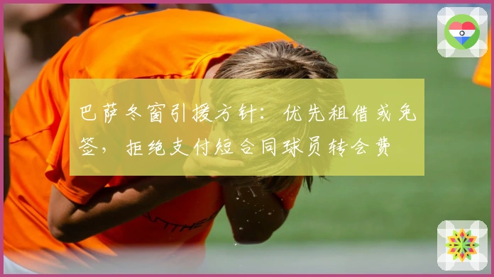 巴萨冬窗引援方针：优先租借或免签，拒绝支付短合同球员转会费