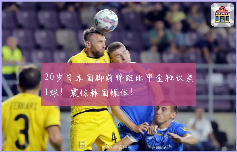 20岁日本国脚前锋距比甲金靴仅差1球！震惊韩国媒体！