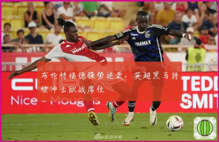 布伦特福德强势逆袭,英超黑马持续冲击欧战席位