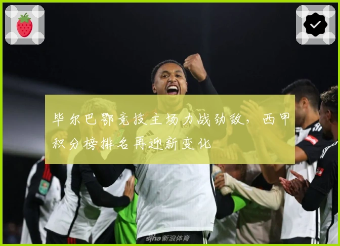 毕尔巴鄂竞技主场力战劲敌,西甲积分榜排名再迎新变化