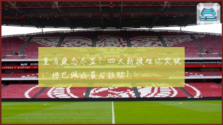 皇马疲态尽显？四大新援难以突破，姆巴佩成最后救赎！