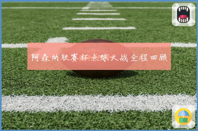 阿森纳联赛杯点球大战全程回顾