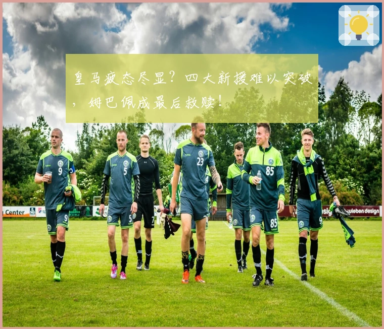 皇马疲态尽显？四大新援难以突破，姆巴佩成最后救赎！