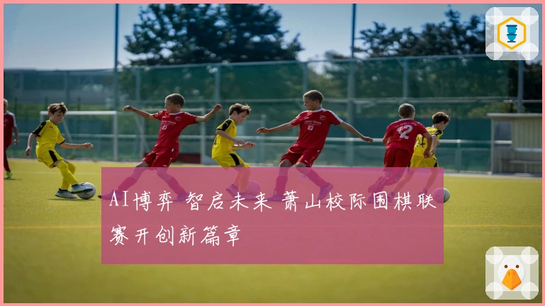 AI博弈 智启未来 萧山校际围棋联赛开创新篇章